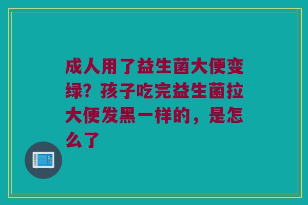 成人用了益生菌大便变绿?孩子吃完益生菌拉大便发黑一样的,是怎么了 成人用了益生菌大便变绿?孩子吃完益生菌拉大便发黑一样的,是怎么了