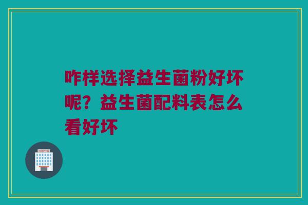 咋样选择益生菌粉好坏呢?益生菌配料表怎么看好坏 咋样选择益生菌粉好坏呢?益生菌配料表怎么看好坏