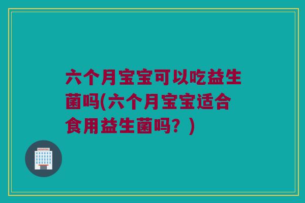 六个月宝宝可以吃益生菌吗(六个月宝宝适合食用益生菌吗？)