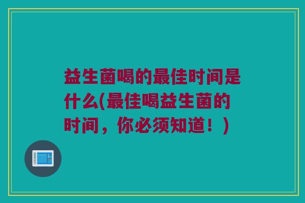 益生菌喝的佳时间是什么(佳喝益生菌的时间,你必须知道!) 益生菌喝的佳时间是什么(佳喝益生菌的时间,你必须知道!)