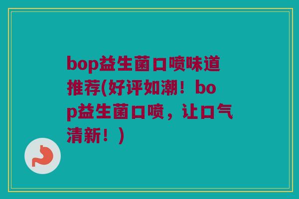 bop益生菌口喷味道推荐(好评如潮！bop益生菌口喷，让口气清新！)