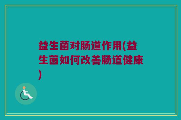 益生菌对肠道作用(益生菌如何改善肠道健康)