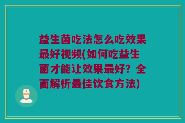 益生菌吃法怎么吃效果最好视频(如何吃益生菌才能让效果最好？全面解析最佳饮食方法)