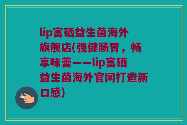 lip富硒益生菌海外旗舰店(强健肠胃，畅享味蕾——lip富硒益生菌海外官网打造新口感)