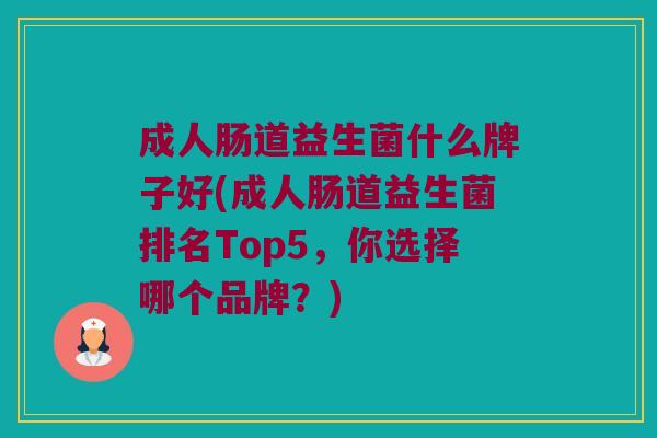 成人肠道益生菌什么牌子好(成人肠道益生菌排名Top5，你选择哪个品牌？)