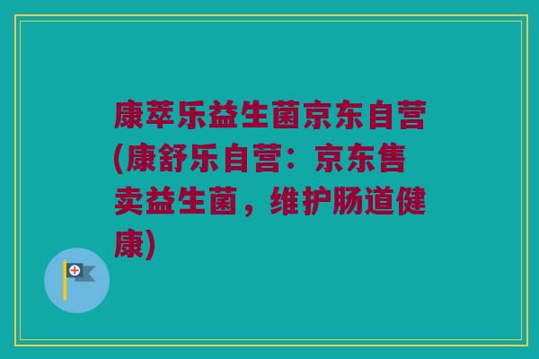 康萃乐益生菌京东自营(康舒乐自营：京东售卖益生菌，维护肠道健康)