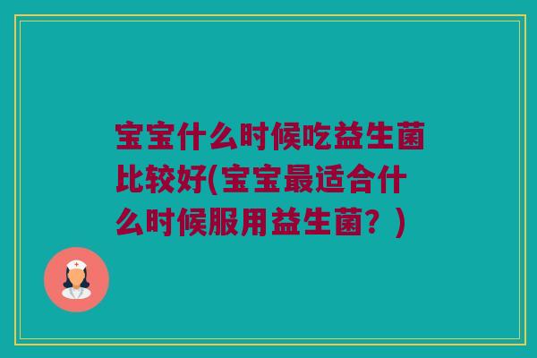 宝宝什么时候吃益生菌比较好(宝宝最适合什么时候服用益生菌？)