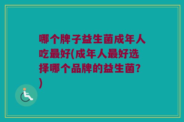 哪个牌子益生菌成年人吃好(成年人好选择哪个品牌的益生菌?) 哪个牌子益生菌成年人吃好(成年人好选择哪个品牌的益生菌?)
