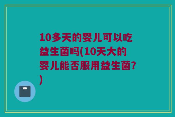 10多天的婴儿可以吃益生菌吗(10天大的婴儿能否服用益生菌？)
