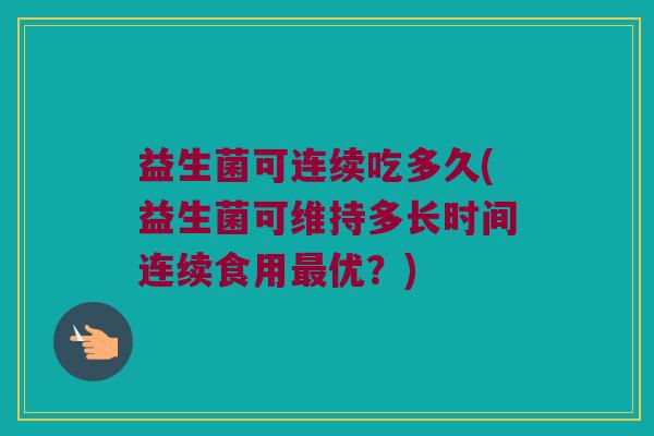 益生菌可连续吃多久(益生菌可维持多长时间连续食用优?) 益生菌可连续吃多久(益生菌可维持多长时间连续食用优?)