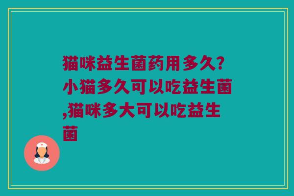 猫咪益生菌药用多久?小猫多久可以吃益生菌,猫咪多大可以吃益生菌 猫咪益生菌药用多久?小猫多久可以吃益生菌,猫咪多大可以吃益生菌