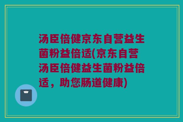汤臣倍健京东自营益生菌粉益倍适(京东自营汤臣倍健益生菌粉益倍适，助您肠道健康)