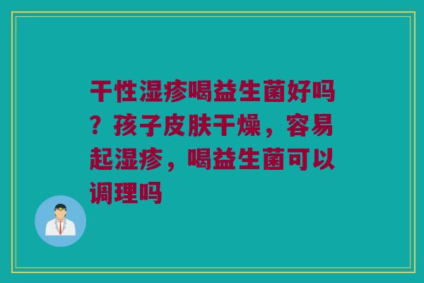 干性湿疹喝益生菌好吗？孩子皮肤干燥，容易起湿疹，喝益生菌可以调理吗