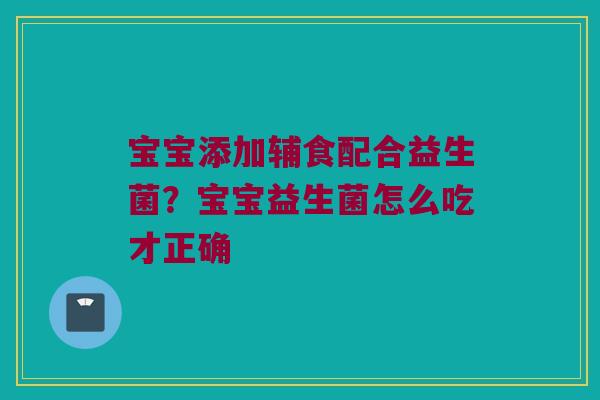 宝宝添加辅食配合益生菌?宝宝益生菌怎么吃才正确 宝宝添加辅食配合益生菌?宝宝益生菌怎么吃才正确