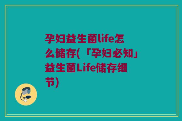 孕妇益生菌life怎么储存(「孕妇必知」益生菌Life储存细节)