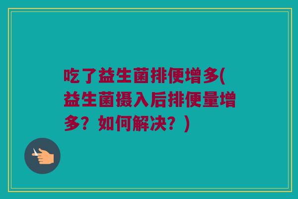 吃了益生菌排便增多(益生菌摄入后排便量增多？如何解决？)