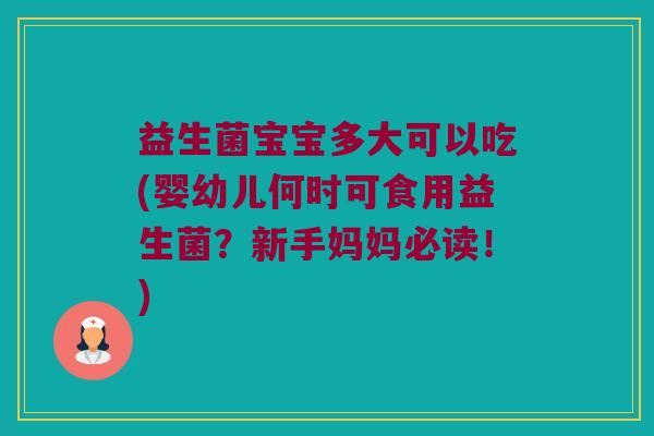 益生菌宝宝多大可以吃(婴幼儿何时可食用益生菌？新手妈妈必读！)