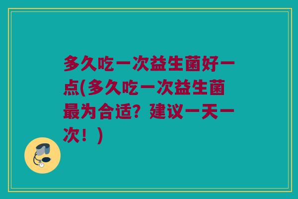 多久吃一次益生菌好一点(多久吃一次益生菌为合适?建议一天一次!) 多久吃一次益生菌好一点(多久吃一次益生菌为合适?建议一天一次!)