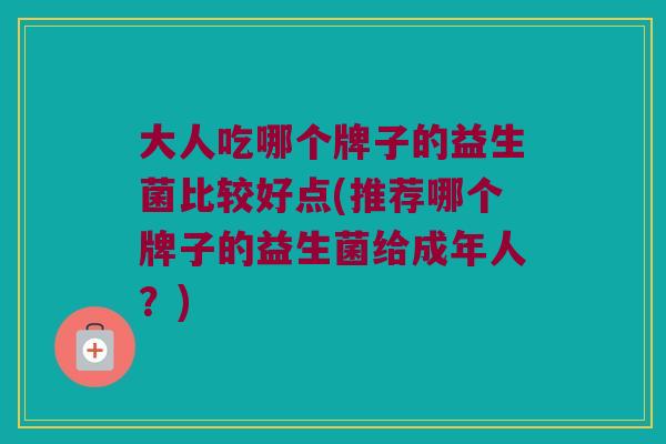 大人吃哪个牌子的益生菌比较好点(推荐哪个牌子的益生菌给成年人？)