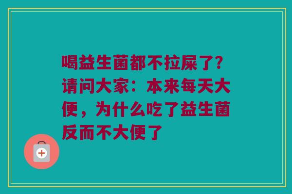 喝益生菌都不拉屎了？请问大家：本来每天大便，为什么吃了益生菌反而不大便了