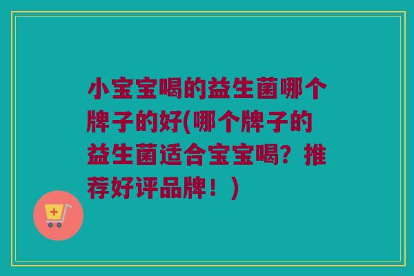 小宝宝喝的益生菌哪个牌子的好(哪个牌子的益生菌适合宝宝喝？推荐好评品牌！)