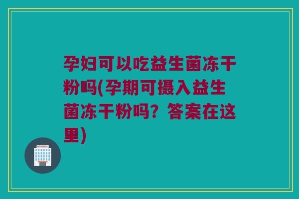 孕妇可以吃益生菌冻干粉吗(孕期可摄入益生菌冻干粉吗?答案在这里) 孕妇可以吃益生菌冻干粉吗(孕期可摄入益生菌冻干粉吗?答案在这里)