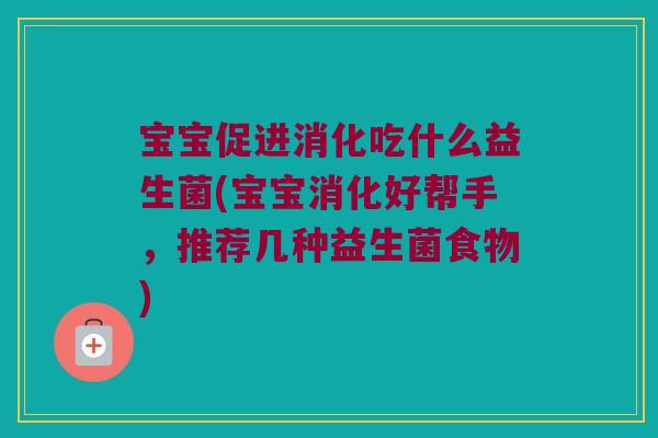 宝宝促进消化吃什么益生菌(宝宝消化好帮手，推荐几种益生菌食物)