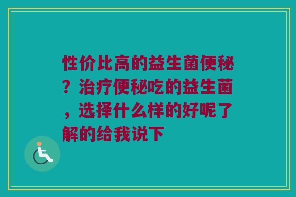 性价比高的益生菌便秘？治疗便秘吃的益生菌，选择什么样的好呢了解的给我说下
