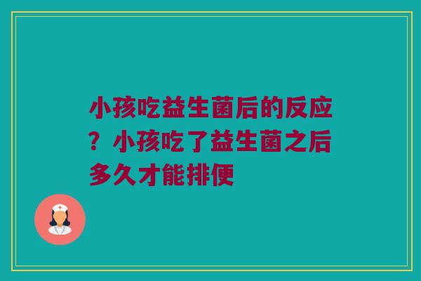 小孩吃益生菌后的反应？小孩吃了益生菌之后多久才能排便