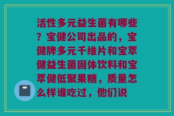 活性多元益生菌有哪些？宝健公司出品的，宝健牌多元千维片和宝萃健益生菌固体饮料和宝萃健低聚果糖，质量怎么样谁吃过，他们说