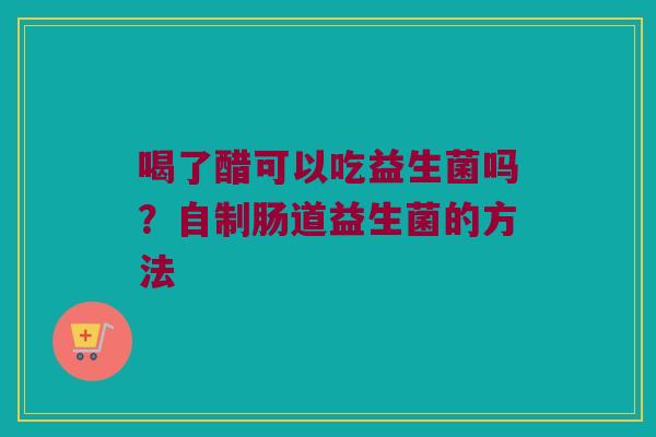 喝了醋可以吃益生菌吗?自制肠道益生菌的方法 喝了醋可以吃益生菌吗?自制肠道益生菌的方法
