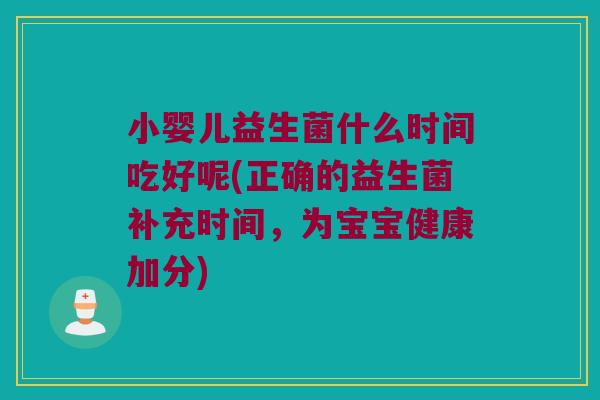 小婴儿益生菌什么时间吃好呢(正确的益生菌补充时间,为宝宝健康加分) 小婴儿益生菌什么时间吃好呢(正确的益生菌补充时间,为宝宝健康加分)