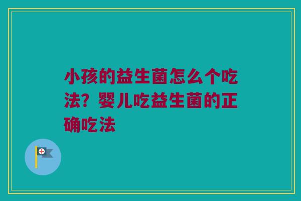 小孩的益生菌怎么个吃法?婴儿吃益生菌的正确吃法 小孩的益生菌怎么个吃法?婴儿吃益生菌的正确吃法