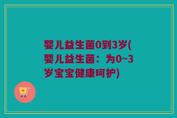 婴儿益生菌0到3岁(婴儿益生菌：为0~3岁宝宝健康呵护)