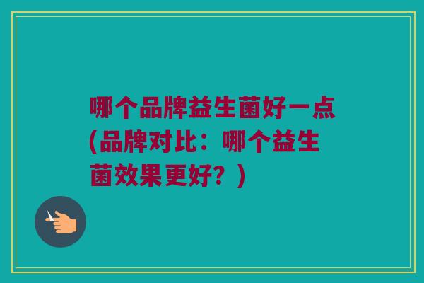 哪个品牌益生菌好一点(品牌对比：哪个益生菌效果更好？)