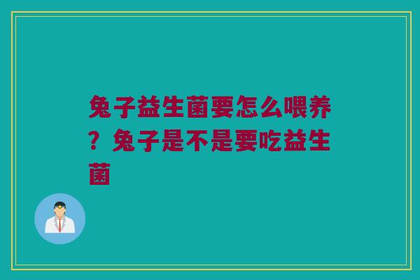 兔子益生菌要怎么喂养？兔子是不是要吃益生菌