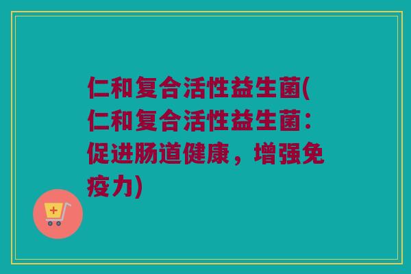 仁和复合活性益生菌(仁和复合活性益生菌:促进肠道健康,增强力) 仁和复合活性益生菌(仁和复合活性益生菌:促进肠道健康,增强力)