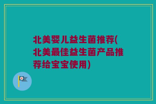 北美婴儿益生菌推荐(北美最佳益生菌产品推荐给宝宝使用)