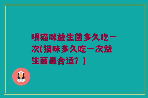 喂猫咪益生菌多久吃一次(猫咪多久吃一次益生菌合适?) 喂猫咪益生菌多久吃一次(猫咪多久吃一次益生菌合适?)