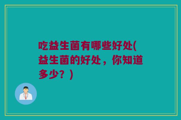 吃益生菌有哪些好处(益生菌的好处,你知道多少?) 吃益生菌有哪些好处(益生菌的好处,你知道多少?)