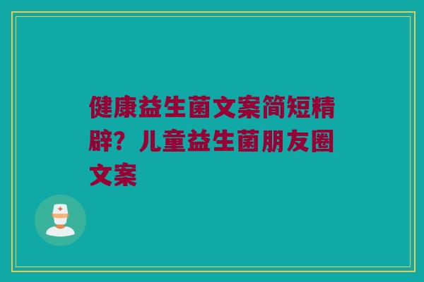 健康益生菌文案简短精辟？儿童益生菌朋友圈文案
