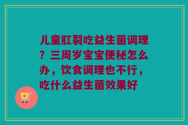 儿童肛裂吃益生菌调理？三周岁宝宝便秘怎么办，饮食调理也不行，吃什么益生菌效果好