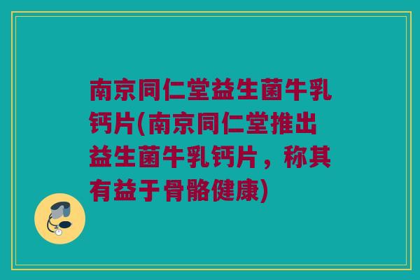 南京同仁堂益生菌牛乳钙片(南京同仁堂推出益生菌牛乳钙片，称其有益于骨骼健康)