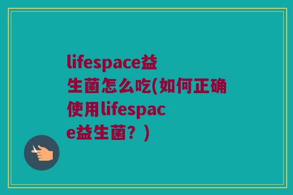 lifespace益生菌怎么吃(如何正确使用lifespace益生菌？)