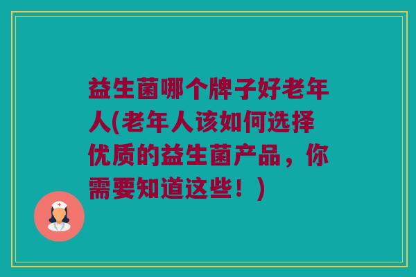 益生菌哪个牌子好老年人(老年人该如何选择优质的益生菌产品，你需要知道这些！)