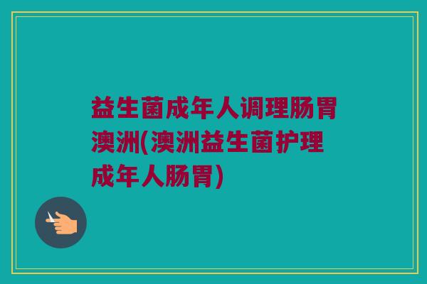 益生菌成年人调理肠胃澳洲(澳洲益生菌护理成年人肠胃) 益生菌成年人调理肠胃澳洲(澳洲益生菌护理成年人肠胃)