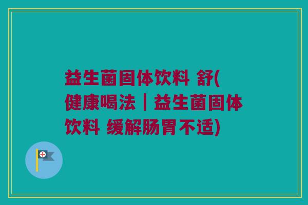 益生菌固体饮料 舒(健康喝法｜益生菌固体饮料 缓解肠胃不适)
