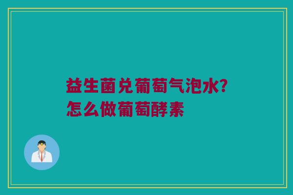 益生菌兑葡萄气泡水？怎么做葡萄酵素