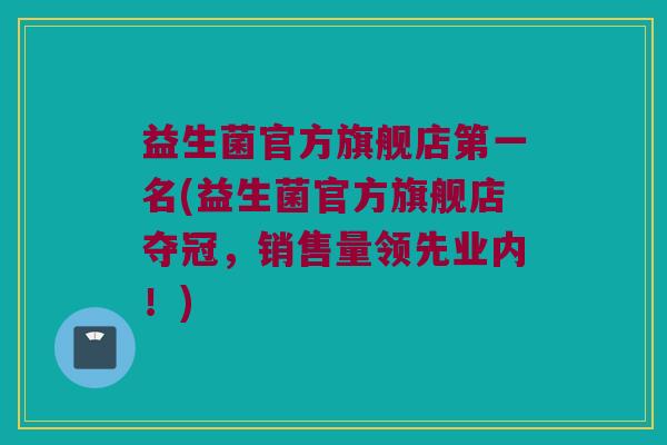 益生菌官方旗舰店第一名(益生菌官方旗舰店夺冠，销售量领先业内！)