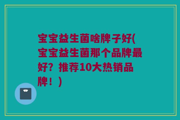 宝宝益生菌啥牌子好(宝宝益生菌那个品牌最好？推荐10大热销品牌！)